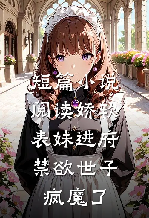 短篇小说阅读娇软表妹进府：禁欲世子疯魔了