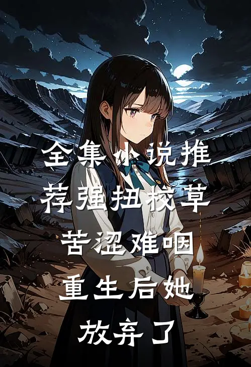 全集小说推荐强扭校草苦涩难咽，重生后她放弃了