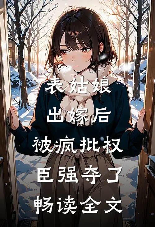 表姑娘出嫁后，被疯批权臣强夺了畅读全文