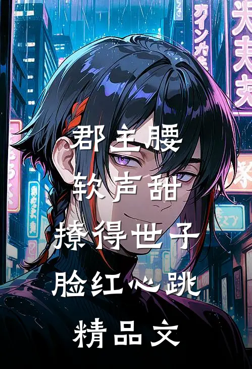 郡主腰软声甜，撩得世子脸红心跳精品文