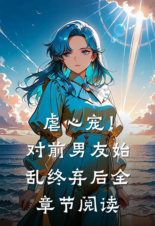 虐心宠！对前男友始乱终弃后全章节阅读