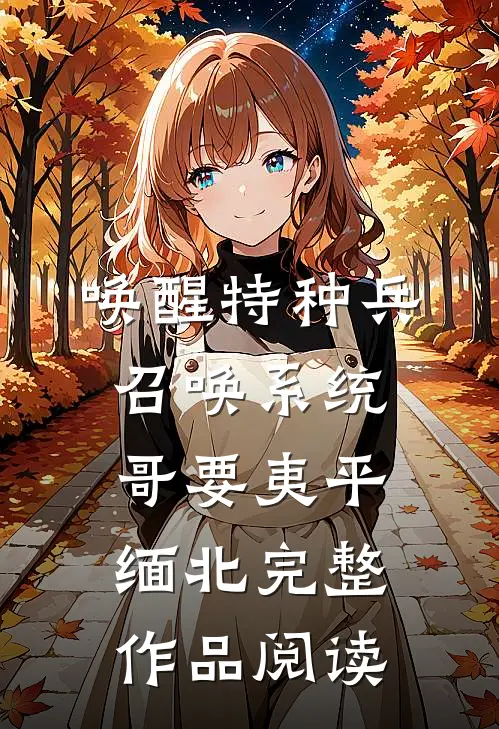 唤醒特种兵召唤系统，哥要夷平缅北完整作品阅读