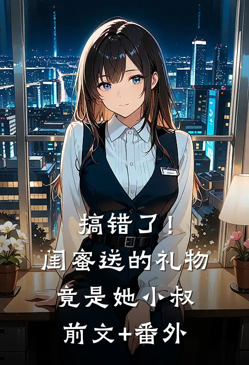 搞错了！闺蜜送的礼物竟是她小叔前文+番外