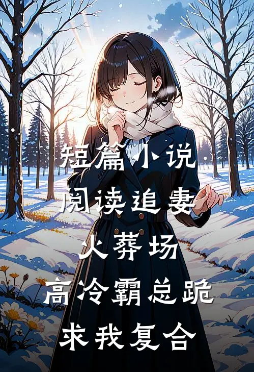 短篇小说阅读追妻火葬场：高冷霸总跪求我复合