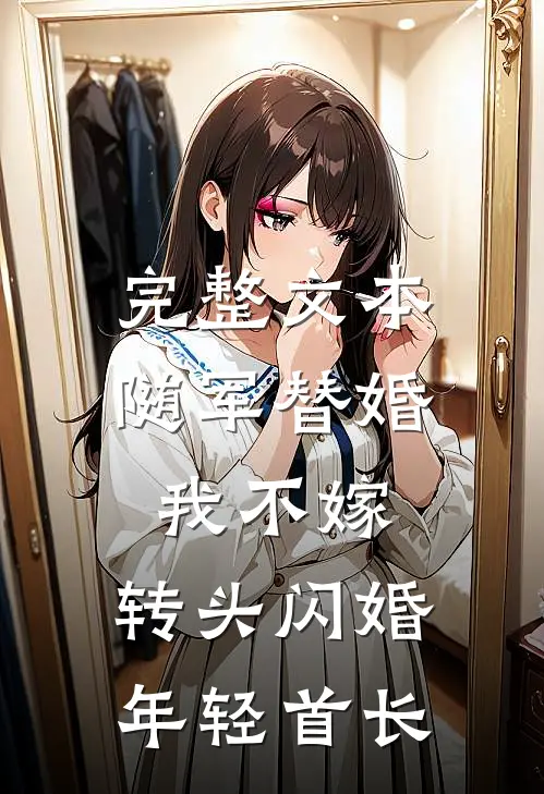 完整文本随军替婚我不嫁，转头闪婚年轻首长