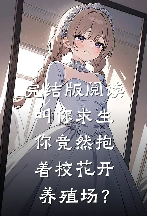 完结版阅读叫你求生，你竟然抱着校花开养殖场？