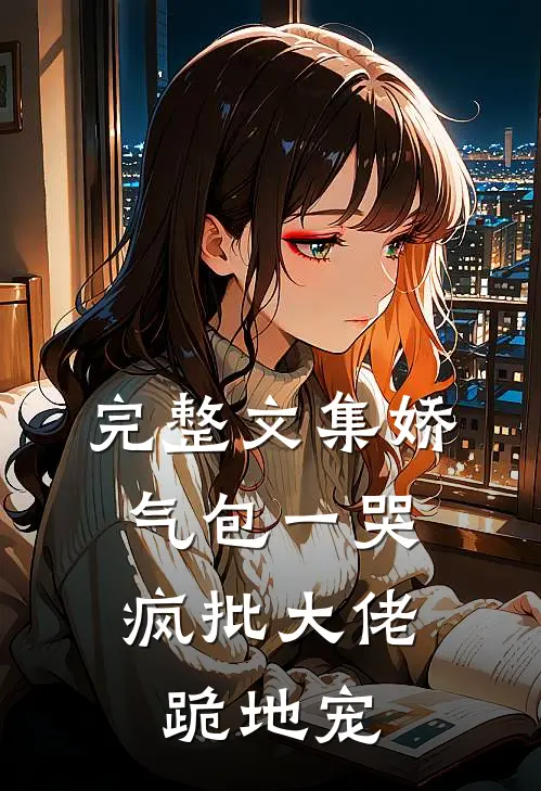 完整文集娇气包一哭，疯批大佬跪地宠