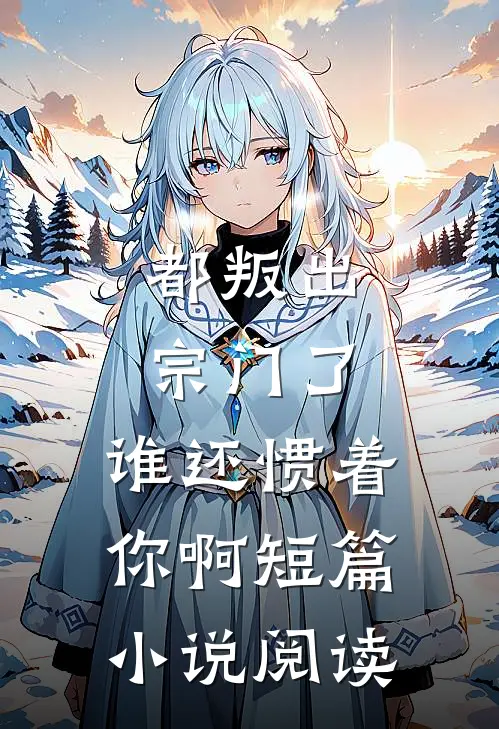 都叛出宗门了，谁还惯着你啊短篇小说阅读