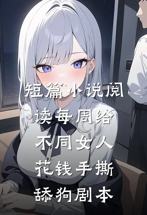 短篇小说阅读每周给不同女人花钱手撕舔狗剧本