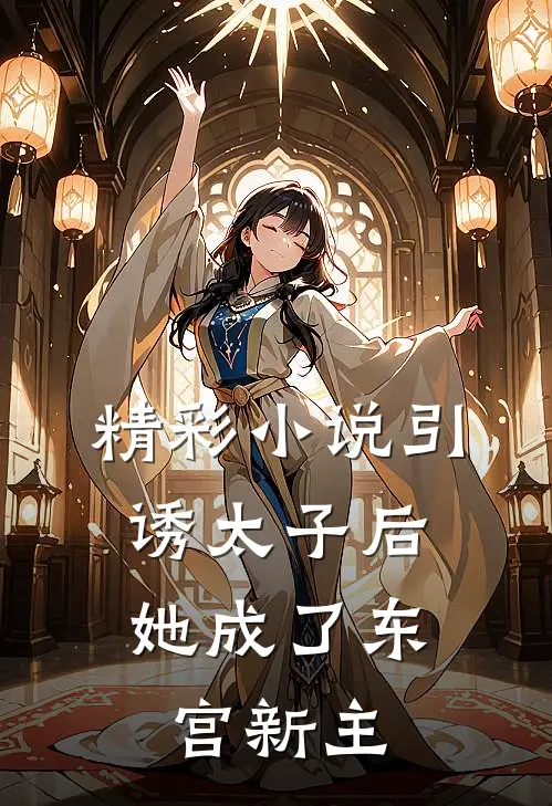 精彩小说引诱太子后，她成了东宫新主
