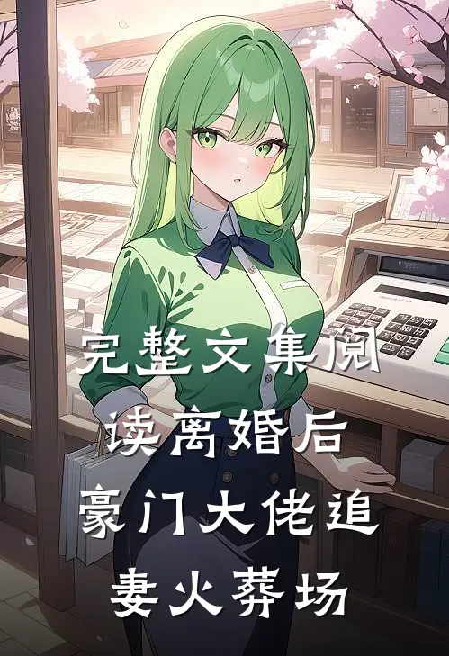 完整文集阅读离婚后，豪门大佬追妻火葬场