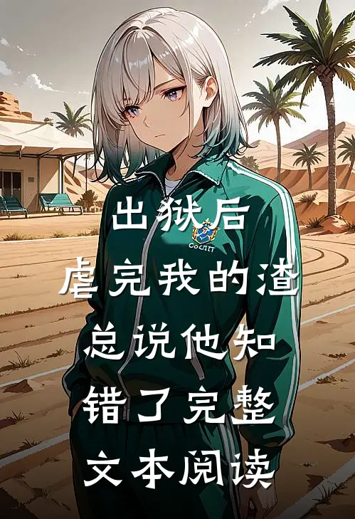 出狱后，虐完我的渣总说他知错了完整文本阅读