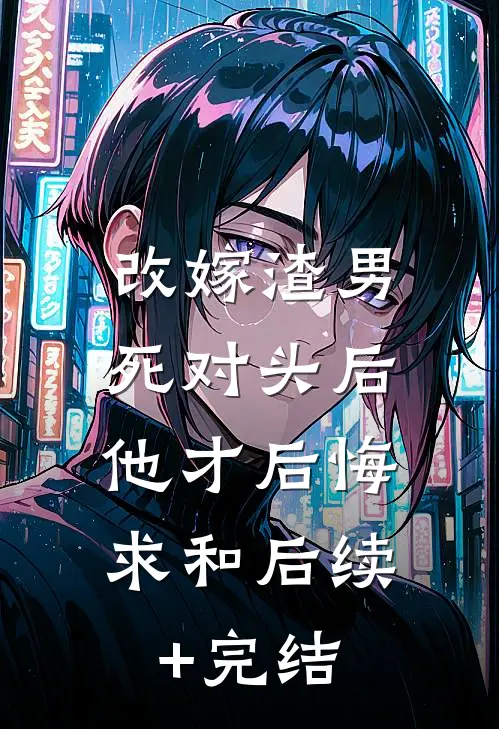 改嫁渣男死对头后，他才后悔求和后续+完结