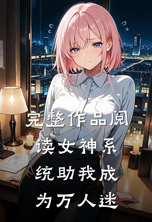 完整作品阅读女神系统助我成为万人迷