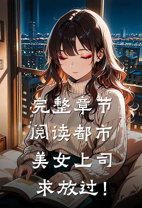 完整章节阅读都市：美女上司，求放过！