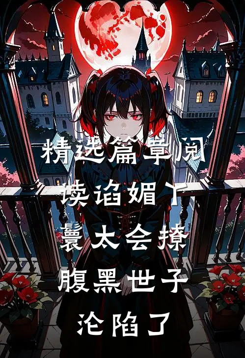 精选篇章阅读谄媚丫鬟太会撩，腹黑世子沦陷了