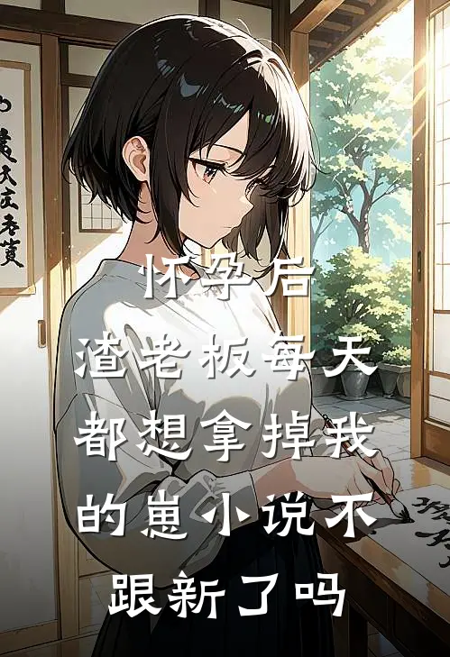 怀孕后,渣老板每天都想拿掉我的崽小说不跟新了吗