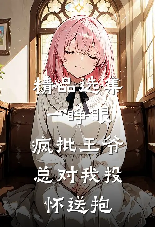 精品选集一睁眼，疯批王爷总对我投怀送抱