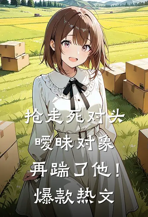 抢走死对头暧昧对象，再踹了他！爆款热文