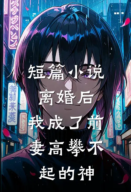 短篇小说离婚后，我成了前妻高攀不起的神