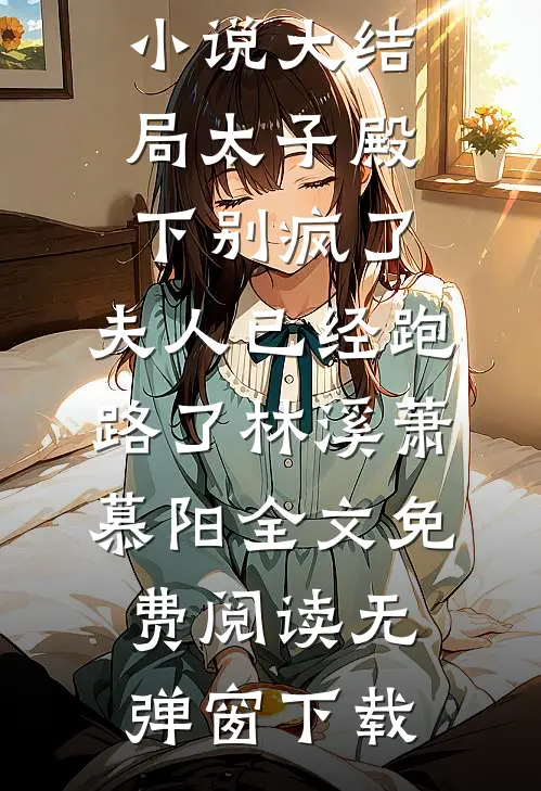 小说大结局太子殿下别疯了,夫人已经跑路了（林溪萧慕阳）全文免费阅读无弹窗下载