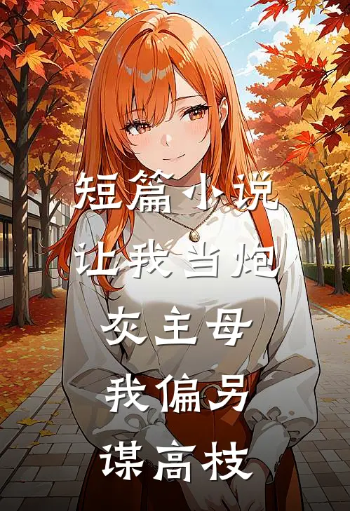短篇小说让我当炮灰主母，我偏另谋高枝