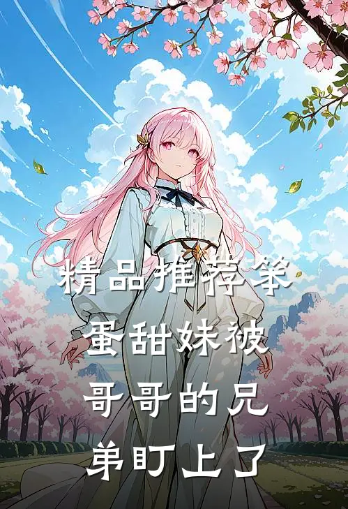 精品推荐笨蛋甜妹被哥哥的兄弟盯上了