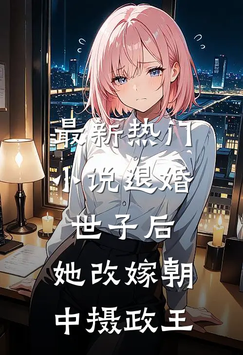 最新热门小说退婚世子后，她改嫁朝中摄政王