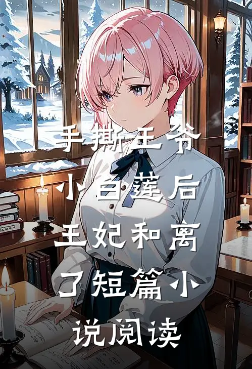 手撕王爷小白莲后，王妃和离了短篇小说阅读