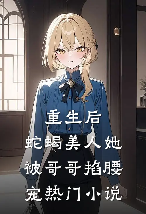 重生后，蛇蝎美人她被哥哥掐腰宠热门小说