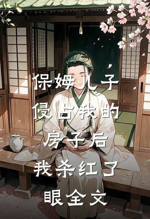 保姆儿子侵占我的房子后，我杀红了眼全文