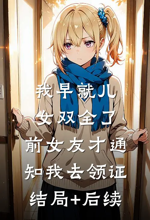 我早就儿女双全了，前女友才通知我去领证结局+后续