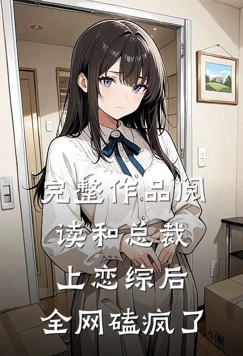 完整作品阅读和总裁上恋综后，全网磕疯了