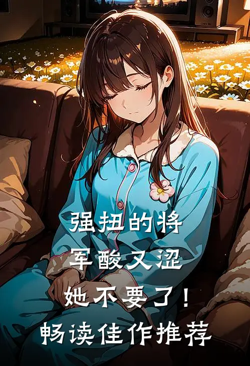 强扭的将军酸又涩，她不要了！畅读佳作推荐