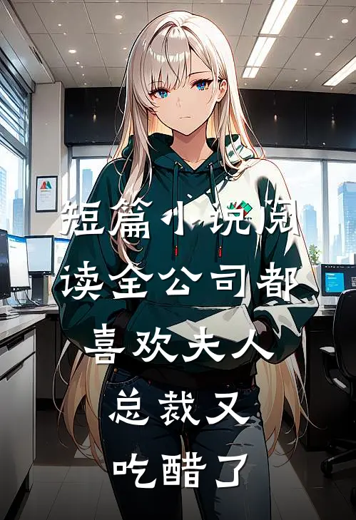 短篇小说阅读全公司都喜欢夫人，总裁又吃醋了