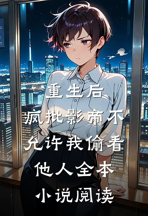 重生后，疯批影帝不允许我偷看他人全本小说阅读