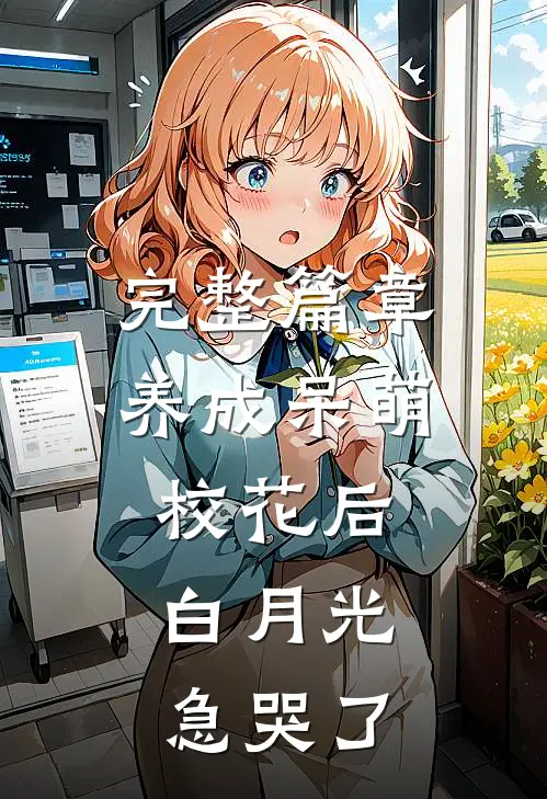 完整篇章养成呆萌校花后，白月光急哭了