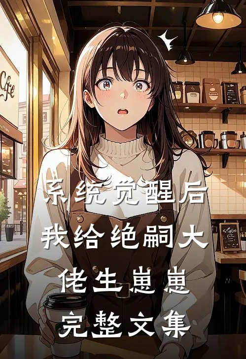 系统觉醒后，我给绝嗣大佬生崽崽完整文集