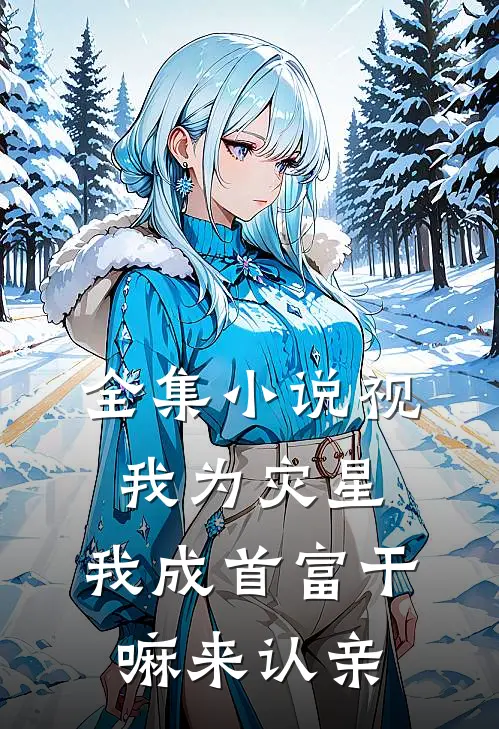 全集小说视我为灾星，我成首富干嘛来认亲