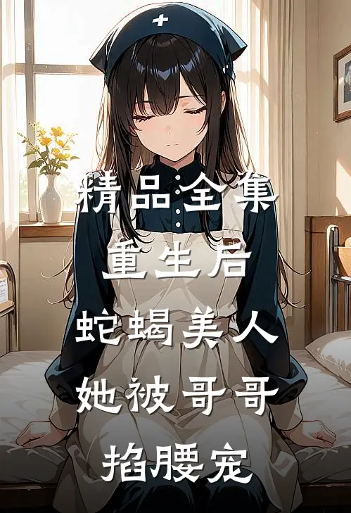精品全集重生后，蛇蝎美人她被哥哥掐腰宠