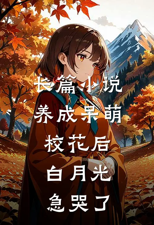 长篇小说养成呆萌校花后，白月光急哭了