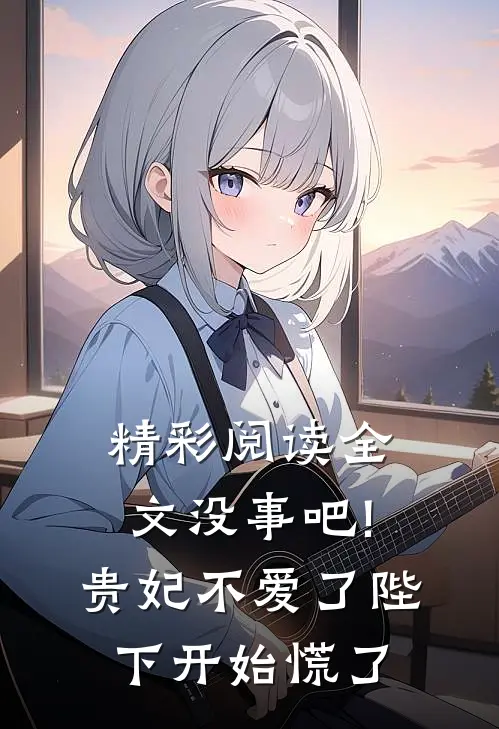精彩阅读全文没事吧!贵妃不爱了,陛下开始慌了