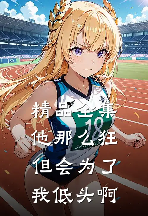 精品全集他那么狂，但会为了我低头啊