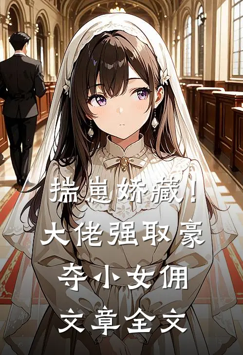 揣崽娇藏！大佬强取豪夺小女佣文章全文