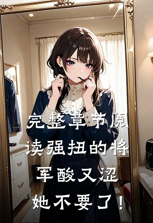 完整章节阅读强扭的将军酸又涩，她不要了！