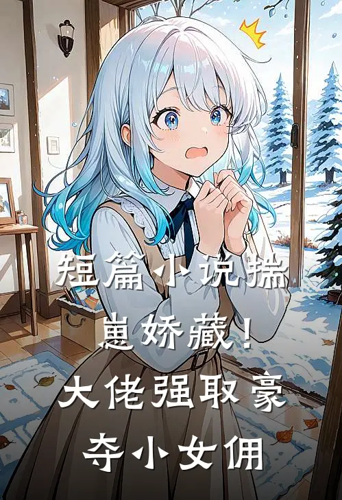 短篇小说揣崽娇藏！大佬强取豪夺小女佣