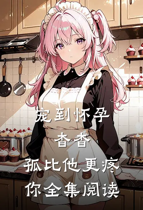 宠到怀孕，杳杳，孤比他更疼你全集阅读