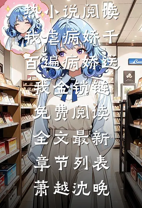 (萧越沈晚)火热小说阅读我虐病娇千百遍病娇送我金锁链免费阅读全文最新章节列表（萧越沈晚）