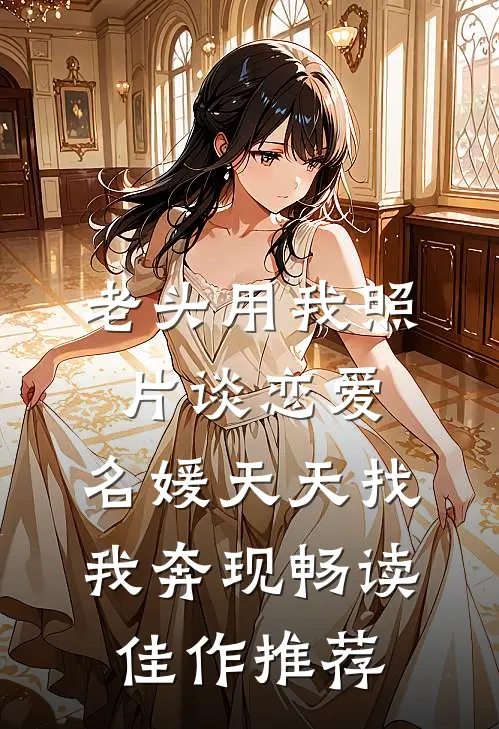老头用我照片谈恋爱，名媛天天找我奔现畅读佳作推荐