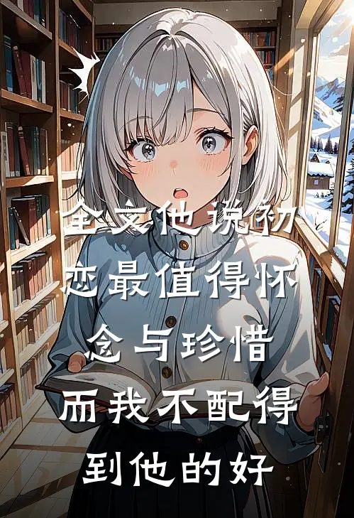 全文他说初恋最值得怀念与珍惜，而我不配得到他的好